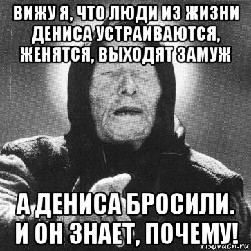 вижу я, что люди из жизни дениса устраиваются, женятся, выходят замуж а дениса бросили. и он знает, почему!, Мем Ванга