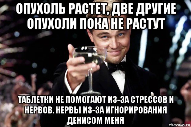 опухоль растет, две другие опухоли пока не растут таблетки не помогают из-за стрессов и нервов. нервы из-за игнорирования денисом меня, Мем Великий Гэтсби (бокал за тех)