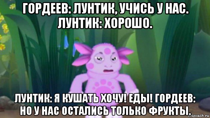 гордеев: лунтик, учись у нас. лунтик: хорошо. лунтик: я кушать хочу! еды! гордеев: но у нас остались только фрукты.