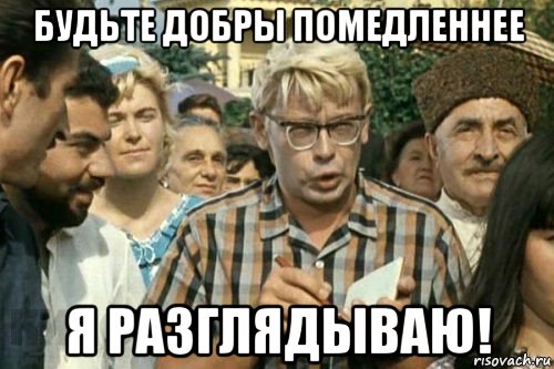 будьте добры помедленнее я разглядываю!