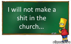 I will not make a shit in the church...