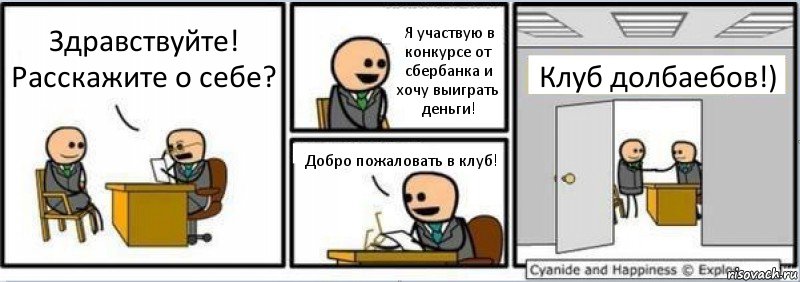 Здравствуйте! Расскажите о себе? Я участвую в конкурсе от сбербанка и хочу выиграть деньги! Добро пожаловать в клуб! Клуб долбаебов!)