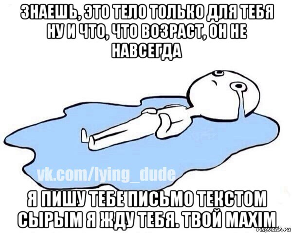 знаешь, это тело только для тебя ну и что, что возраст, он не навсегда я пишу тебе письмо текстом сырым я жду тебя. твой maxim