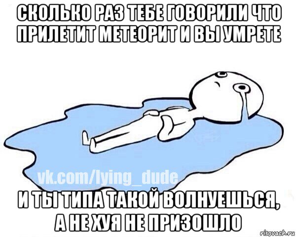 сколько раз тебе говорили что прилетит метеорит и вы умрете и ты типа такой волнуешься, а не хуя не призошло, Мем Этот момент когда