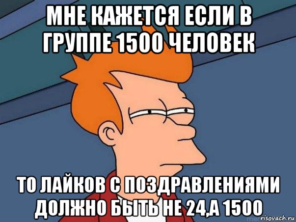 мне кажется если в группе 1500 человек то лайков с поздравлениями должно быть не 24,а 1500, Мем  Фрай (мне кажется или)