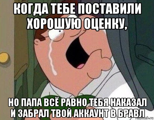 когда тебе поставили хорошую оценку, но папа всё равно тебя наказал и забрал твой аккаунт в бравл