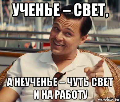 ученье – свет, а неученье – чуть свет и на работу