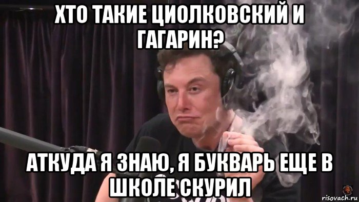 хто такие циолковский и гагарин? аткуда я знаю, я букварь еще в школе скурил, Мем Илон Маск