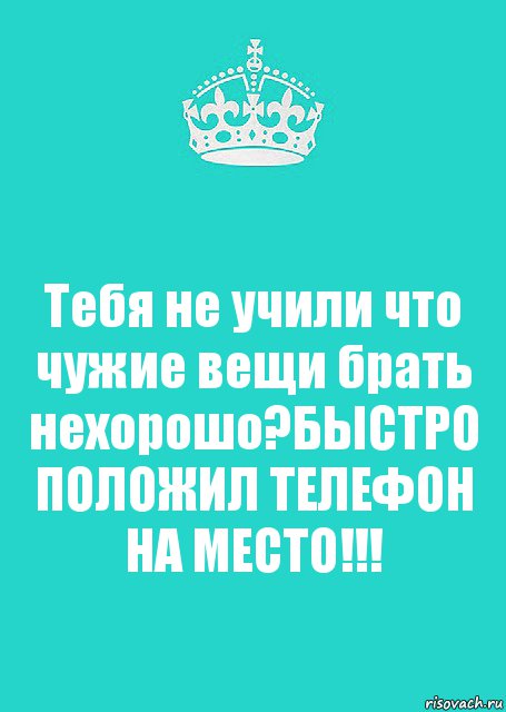 Тебя не учили что чужие вещи брать нехорошо?БЫСТРО ПОЛОЖИЛ ТЕЛЕФОН НА МЕСТО!!!