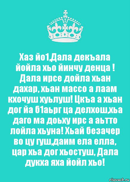 Хаз йо1,Дала декъала йойла хьо йинчу денца ! Дала ирсе дойла хьан дахар, хьан массо а лаам кхочуш хуьлуш! Цкъа а хьан дог йа б1аьрг ца делхош,хьа даго ма доьху ирс а аьтто лойла хьуна! Хьай безачер во цу гуш,даим ела елла, цар хьа дог хьостуш, Дала дукха яха йойл хьо!