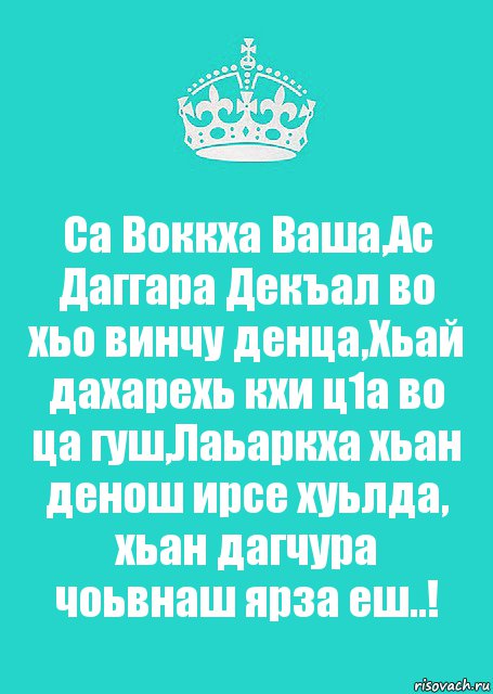 Са Воккха Ваша,Ас Даггара Декъал во хьо винчу денца,Хьай дахарехь кхи ц1а во ца гуш,Лаьаркха хьан денош ирсе хуьлда, хьан дагчура чоьвнаш ярза еш..!