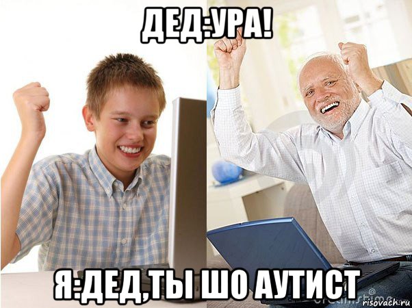 дед:ура! я:дед,ты шо аутист