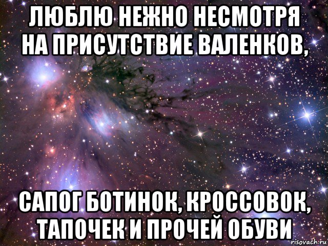 люблю нежно несмотря на присутствие валенков, сапог ботинок, кроссовок, тапочек и прочей обуви, Мем Космос