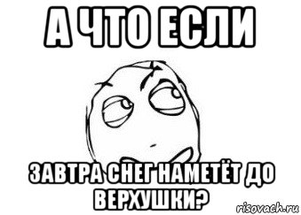 а что если завтра снег наметёт до верхушки?