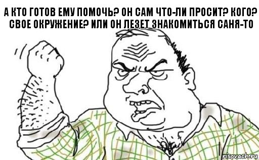 а кто готов ему помочь? он сам что-ли просит? кого? свое окружение? или он лезет знакомиться саня-то, Комикс Мужик блеать