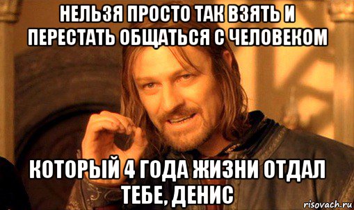 нельзя просто так взять и перестать общаться с человеком который 4 года жизни отдал тебе, денис, Мем Нельзя просто так взять и (Боромир мем)