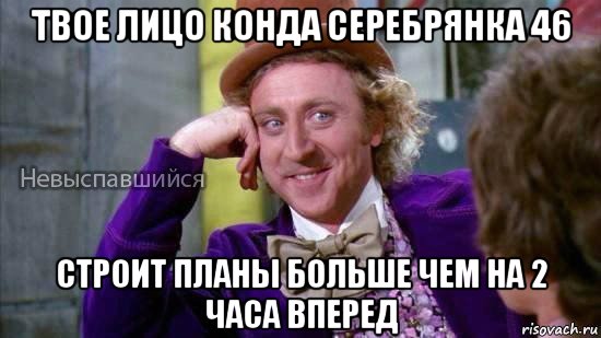 твое лицо конда серебрянка 46 строит планы больше чем на 2 часа вперед, Мем Ну давай расскажи мне