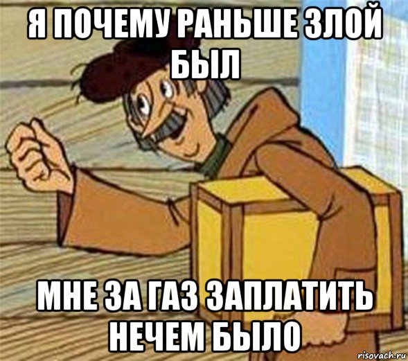 я почему раньше злой был мне за газ заплатить нечем было