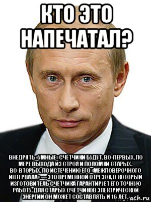 кто это напечатал? внедрять «умные» счетчики будут, во-первых, по мере выхода из строя и поломки старых. во-вторых, по истечению его «межповерочного интервала» — это временной отрезок, в который изготовитель счетчика гарантирует его точную работу. для старых счетчиков электрической энергии он может составлять и 16 лет., Мем Путин