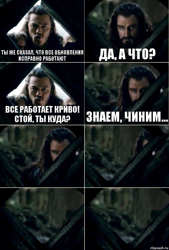 ты же сказал, что все обновления исправно работают Да, а что? все работает криво! Стой, ты куда? знаем, чиним...    