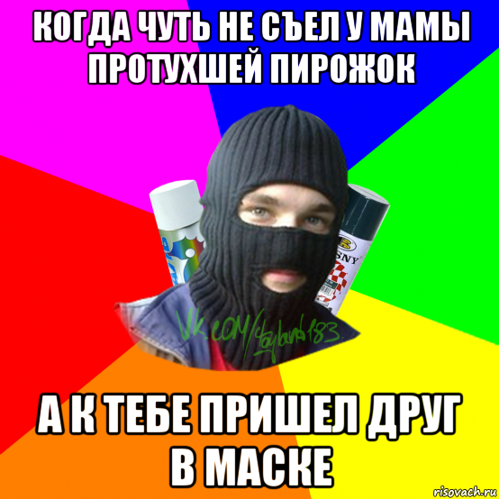 когда чуть не съел у мамы протухшей пирожок а к тебе пришел друг в маске