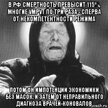 в рф смертность превысит 115%, многие умрут по три раза - сперва от некомпетентности режима потом он импотенции экономики без масок, и затем от неправильного диагноза врачей-коновалов, Мем Ванга