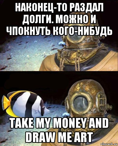 наконец-то раздал долги. можно и чпокнуть кого-нибудь take my money and draw me art