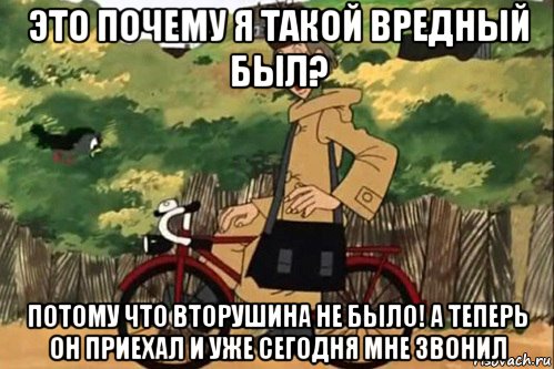 это почему я такой вредный был? потому что вторушина не было! а теперь он приехал и уже сегодня мне звонил, Мем   Я ведь раньше почему злой был