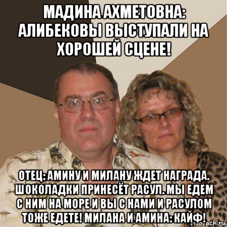 мадина ахметовна: алибековы выступали на хорошей сцене! отец: амину и милану ждет награда. шоколадки принесёт расул. мы едем с ним на море и вы с нами и расулом тоже едете! милана и амина: кайф!, Мем  Злые родители