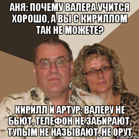 аня: почему валера учится хорошо, а вы с кириллом так не можете? кирилл и артур: валеру не бьют, телефон не забирают, тупым не называют, не орут, Мем  Злые родители