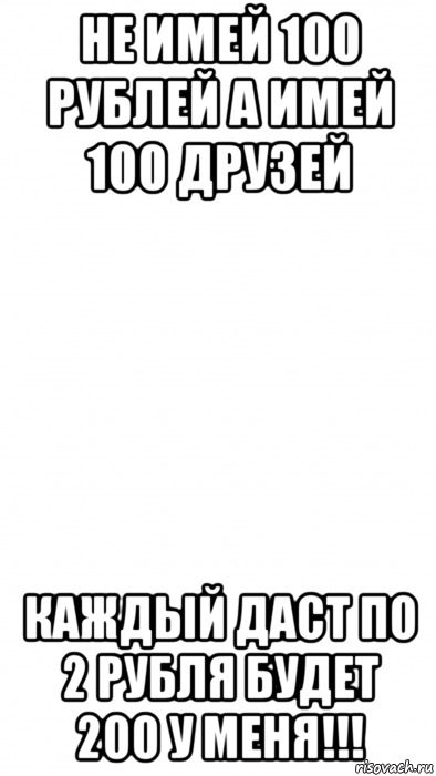 Имя c имеет. Не имей 100 рублей а имей 100 друзей каждый даст по 2 рубля будет 200 у меня. Не имей 2 рубля а имей 100 рублей. Не имей 100 рублей 100 друзей. Идеальный парень бѣлогвардеец Мем.