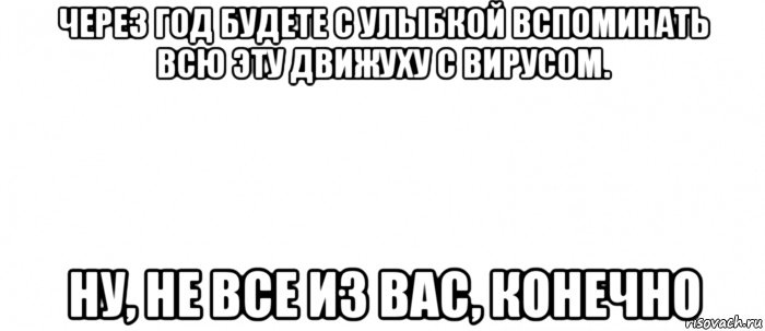 через год будете с улыбкой вспоминать всю эту движуху с вирусом. ну, не все из вас, конечно, Мем Белый ФОН