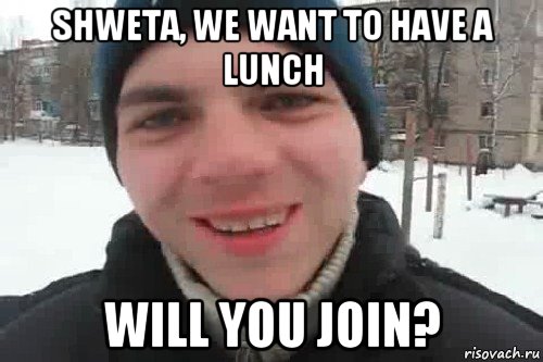 shweta, we want to have a lunch will you join?