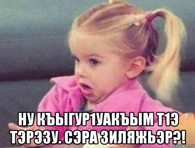  ну къыгур1уакъым т1э тэрэзу. сэра зиляжьэр?!