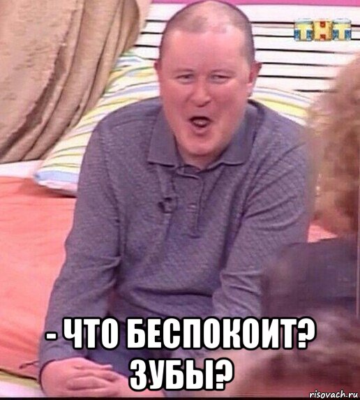  - что беспокоит? зубы?