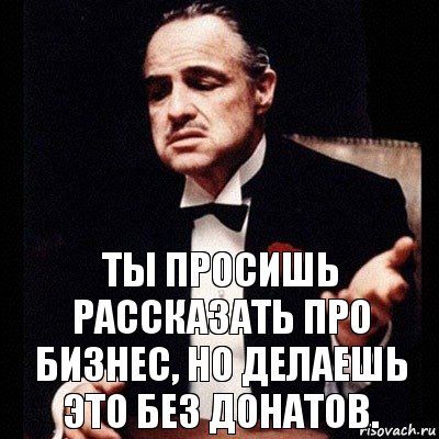 Ты просишь рассказать про бизнес, но делаешь это без донатов.