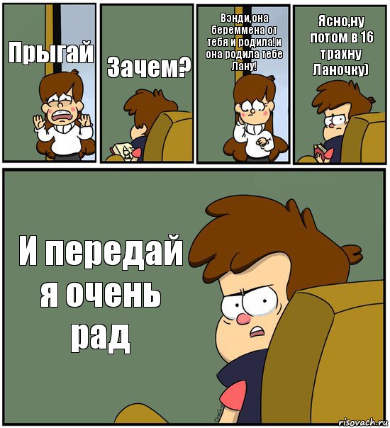 Прыгай Зачем? Вэнди,она береммена от тебя и родила!и она родила тебе Лану! Ясно,ну потом в 16 трахну Ланочку) И передай я очень рад, Комикс   гравити фолз