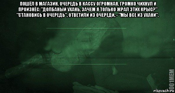 пошёл в магазин. очередь в кассу огромная. громко чихнул и произнёс: "долбаный ухань, зачем я только жрал этих крыс?" "становись в очередь", ответили из очереди, - "мы все из ухани". , Мем Игра слов 2