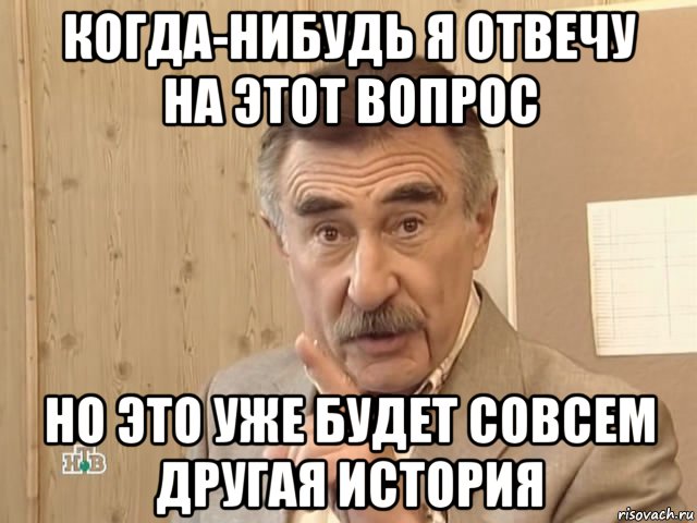 когда-нибудь я отвечу на этот вопрос но это уже будет совсем другая история, Мем Каневский (Но это уже совсем другая история)