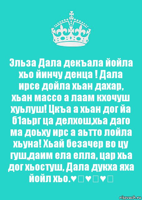 Эльза Дала декъала йойла хьо йинчу денца ! Дала ирсе дойла хьан дахар, хьан массо а лаам кхочуш хуьлуш! Цкъа а хьан дог йа б1аьрг ца делхош,хьа даго ма доьху ирс а аьтто лойла хьуна! Хьай безачер во цу гуш,даим ела елла, цар хьа дог хьостуш, Дала дукха яха йойл хьо.♥️♥️♥️