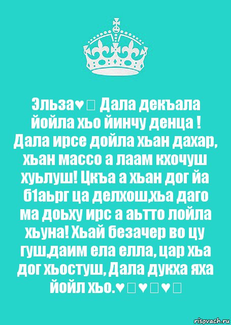 Эльза♥️ Дала декъала йойла хьо йинчу денца ! Дала ирсе дойла хьан дахар, хьан массо а лаам кхочуш хуьлуш! Цкъа а хьан дог йа б1аьрг ца делхош,хьа даго ма доьху ирс а аьтто лойла хьуна! Хьай безачер во цу гуш,даим ела елла, цар хьа дог хьостуш, Дала дукха яха йойл хьо.♥️♥️♥️