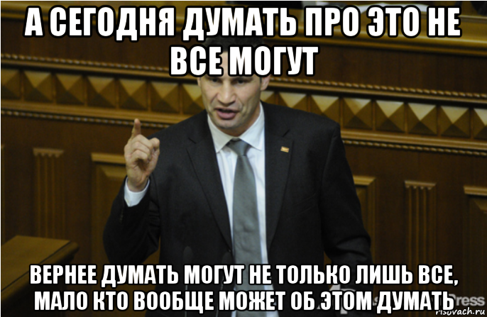 а сегодня думать про это не все могут вернее думать могут не только лишь все, мало кто вообще может об этом думать, Мем кличко философ