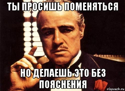 ты просишь поменяться но делаешь это без пояснения, Мем крестный отец