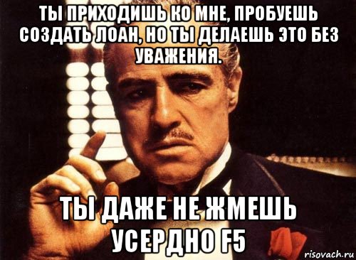 ты приходишь ко мне, пробуешь создать лоан, но ты делаешь это без уважения. ты даже не жмешь усердно f5, Мем крестный отец