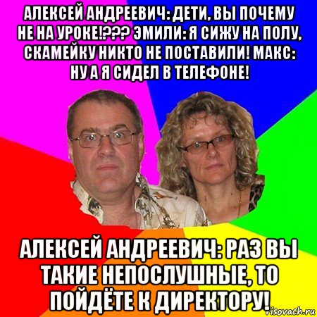 алексей андреевич: дети, вы почему не на уроке!??? эмили: я сижу на полу, скамейку никто не поставили! макс: ну а я сидел в телефоне! алексей андреевич: раз вы такие непослушные, то пойдёте к директору!, Мем  Типичные родители