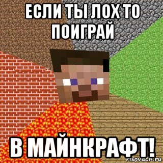 если ты лох то поиграй в майнкрафт!