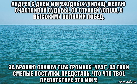 андрея с днем мореходных училищ: желаю счастливой судьбы. со стихией успеха, с высокими волнами побед, за бравую службу тебе громкое "ура!", за твои смелые поступки. представь, что что твое препятствие это море, Мем Море