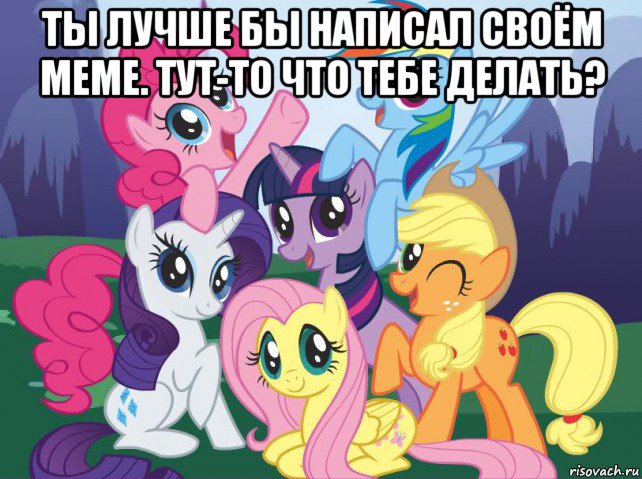 ты лучше бы написал своём меме. тут-то что тебе делать? , Мем My little pony