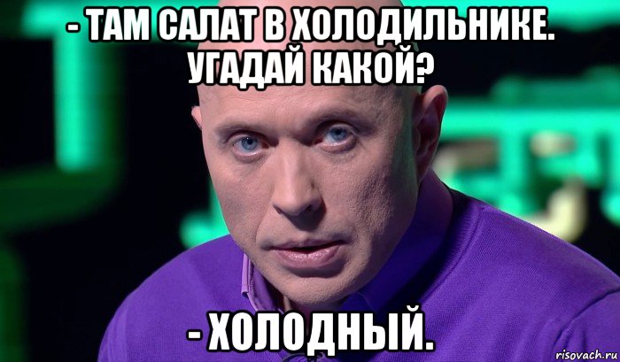 - там салат в холодильнике. угадай какой? - холодный., Мем Необъяснимо но факт