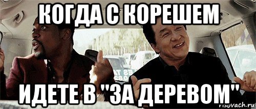 когда с корешем идете в "за деревом"